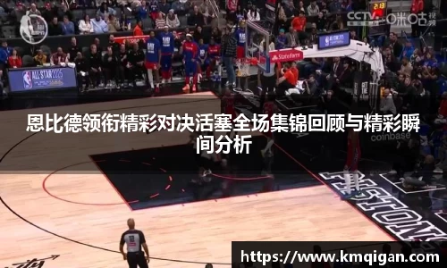 恩比德领衔精彩对决活塞全场集锦回顾与精彩瞬间分析