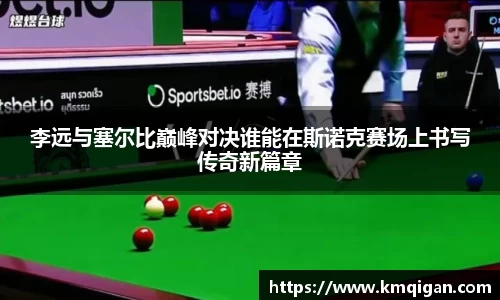 李远与塞尔比巅峰对决谁能在斯诺克赛场上书写传奇新篇章