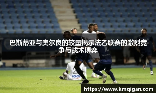 巴斯蒂亚与奥尔良的较量揭示法乙联赛的激烈竞争与战术博弈