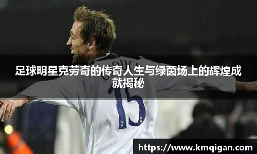 足球明星克劳奇的传奇人生与绿茵场上的辉煌成就揭秘