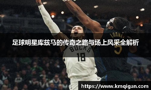 足球明星库兹马的传奇之路与场上风采全解析