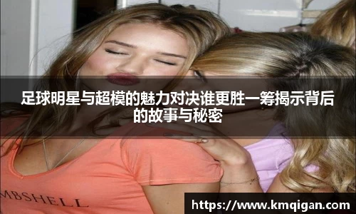 足球明星与超模的魅力对决谁更胜一筹揭示背后的故事与秘密